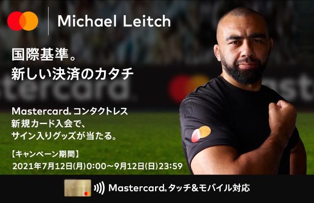 Mastercard®×Michael Leitch国際基準新しい決済のカタチ Mastercard®コンタクトレス新規カード入会で、サイン入りグッズが当たる〔キャンペーン期間〕2021年7月12日（月）～9月12日（日）23時59分 Mastercard®タッチ&モバイル対応