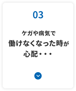 ケガや病気で 働けなくなった時が心配・・・