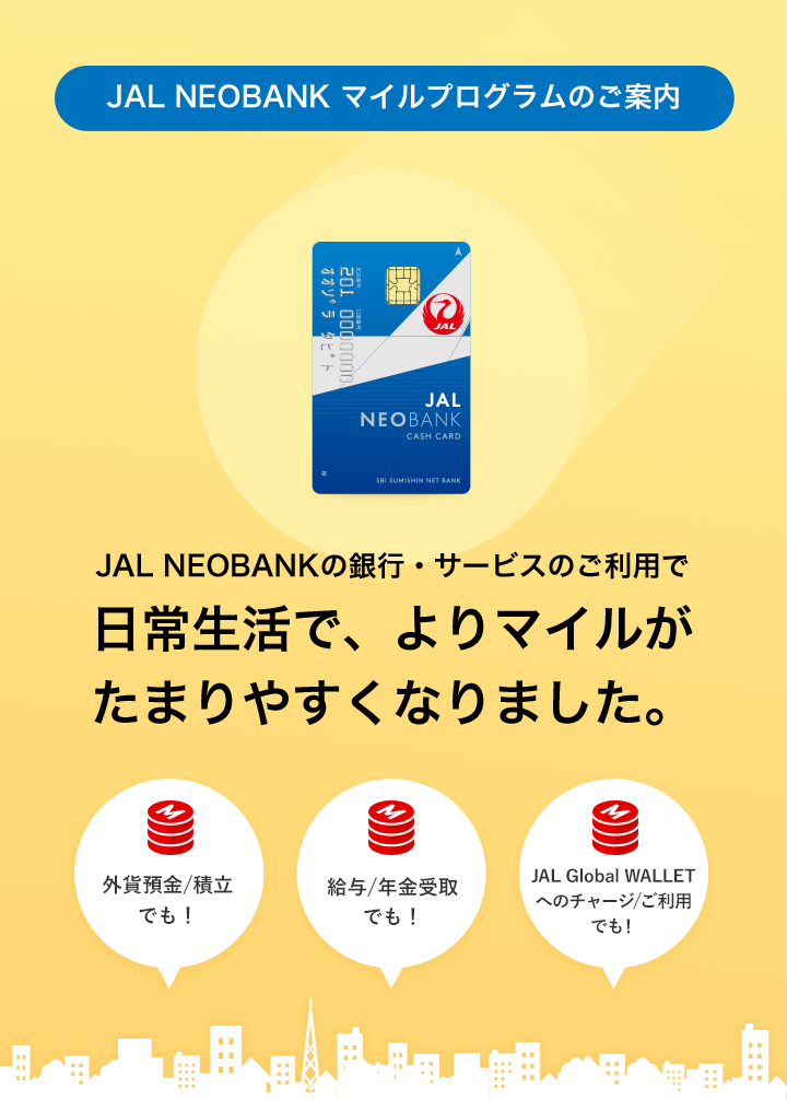 JAL NEOBANKマイルプログラムのご案内 JAL NEOBANKの銀行・サービスのご利用で 日常生活で、よりマイルがたまりやすくなりました。