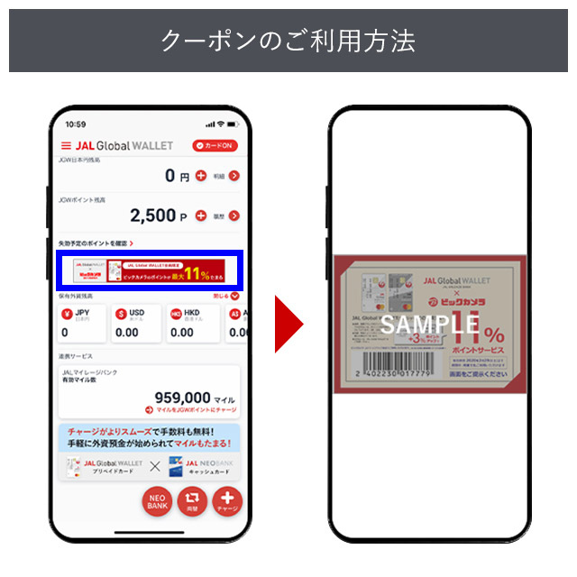クーポンのご利用方法 会員WEBサイト(My JAL Global WALLET)を開いて「対象の方限定!ビックカメラのポイントが最大11%たまる」バナーをタップし、提示されたクーポンバーコードを店頭のレジにご提示