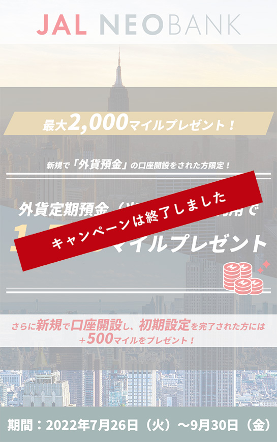 最大2,000マイルプレゼント! 新規で「外貨預金」の口座開設をされた方限定！外貨定期預金（米ドル）のご利用で1,500マイルプレゼント さらに新規で口座開設し、初期設定を完了された方には＋500マイルをプレゼント!　期間：2022年7月26日（火）～9月30日（金）