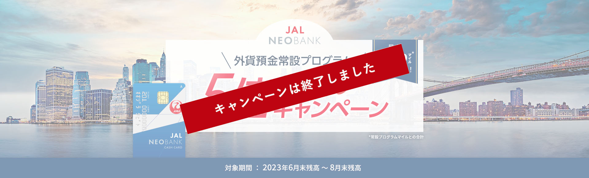 JAL NEOBANK 外貨預金常設プログラム 5倍マイルキャンペーン 対象期間：2023年6月末残高～8月末残高 最大7,500マイル*プレゼント！ *常設プログラムマイルとの合計