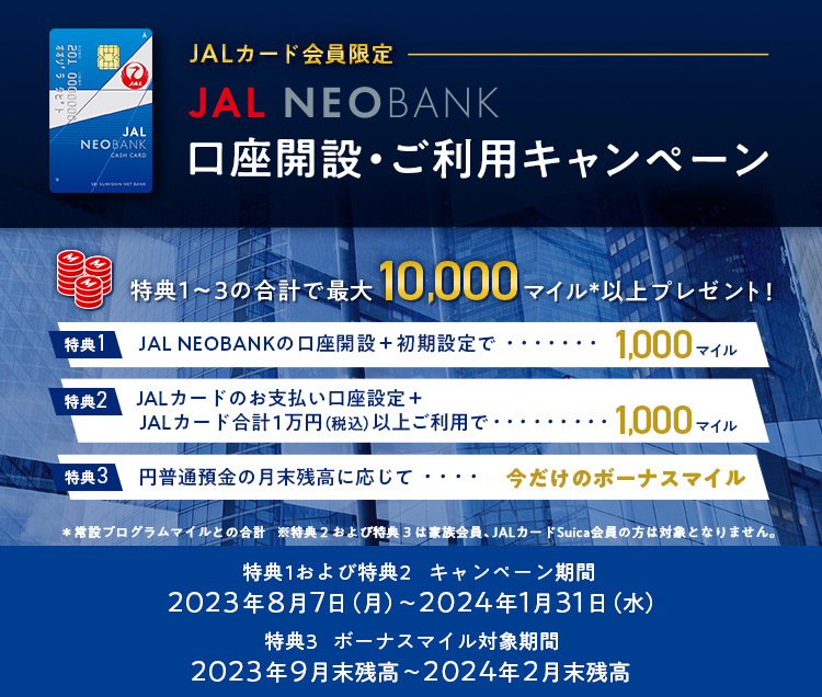 JALカード会員限定 JAL NEOBANK 口座開設・ご利用キャンペーン キャンペーン期間：2023年8月7日（月）～2024年1月31日（水） ボーナスマイル対象期間：2023年9月末残高～2024年2月末残高