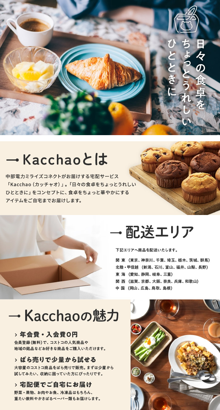 中部電力ミライズコネクトがお届けする宅配サービス「Kacchao（カッチャオ）」。「日々の食卓をちょっとうれしいひとときに」をコンセプトに、食卓をちょっと華やかにするアイテムをご自宅までお届けします。　詳細は下記ボタンから