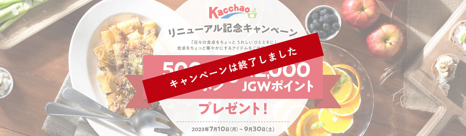 「日々の食卓をちょっとうれしいひとときに」食卓をちょっと華やかにするアイテムをご自宅までお届け！」 Kacchao リニューアル記念キャンペーン　500円オフクーポン&最大2,000JGWポイントプレゼント！　2023年7月10日（月）～9月30日（金）