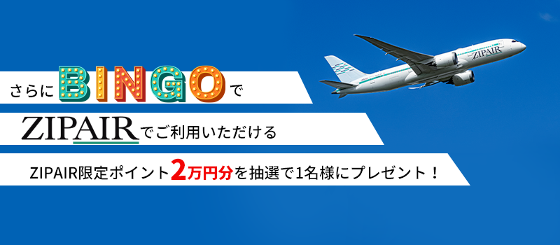 さらにBINGOでZIPAIRでご利用いただけるZIPAIR限定ポイント2万円分を抽選で1名様にプレゼント！