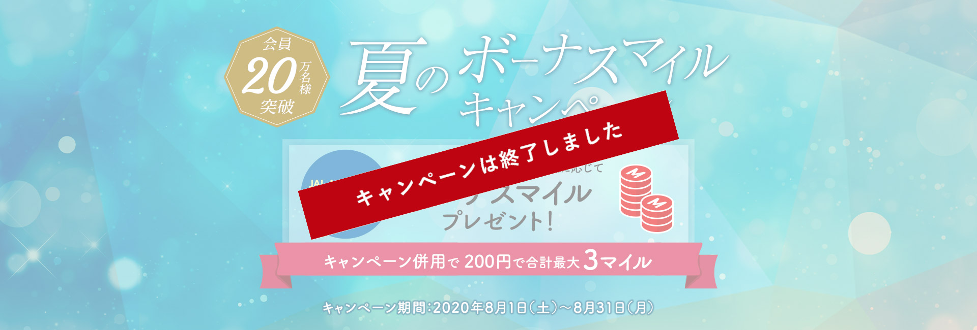 会員20万名様突破 夏のボーナスマイルキャンペーン JAL NEOBANK口座をお持ちの方限定 国内ショッピングのご利用金額に応じてボーナスマイルプレゼント！ キャンペーン併用で200円で合計最大3マイル キャンペーン期間：2020年8月1日（土）～8月31日（月）