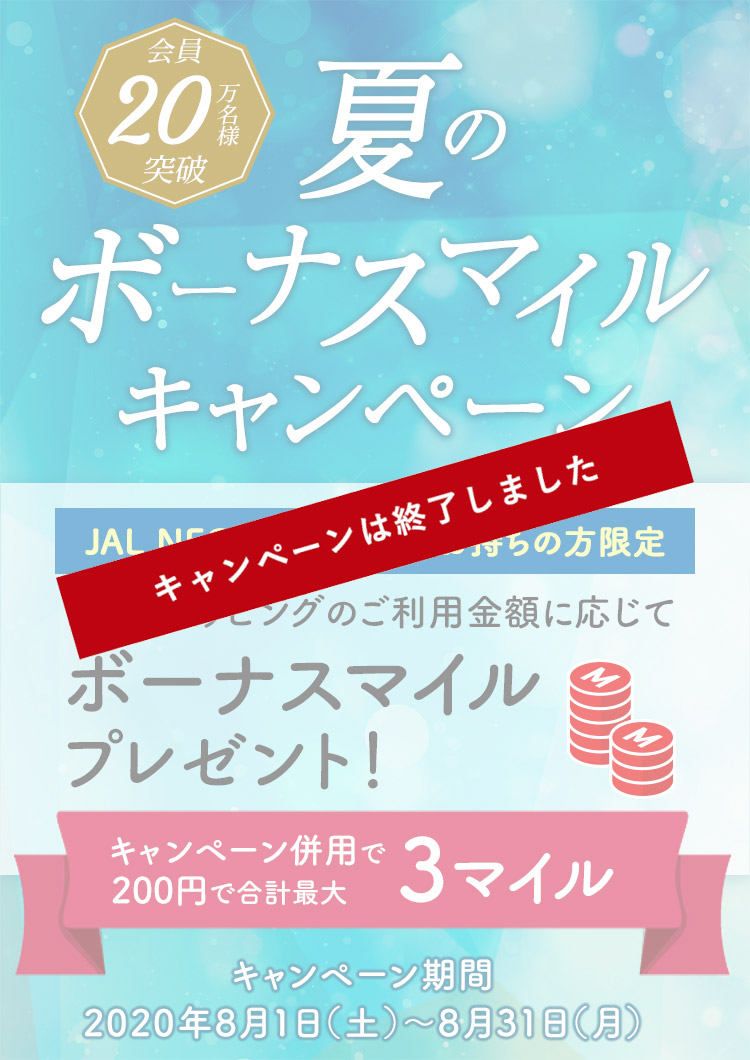 会員20万名様突破 夏のボーナスマイルキャンペーン JAL NEOBANK口座をお持ちの方限定 国内ショッピングのご利用金額に応じてボーナスマイルプレゼント！ キャンペーン併用で200円で合計最大3マイル キャンペーン期間：2020年8月1日（土）～8月31日（月）