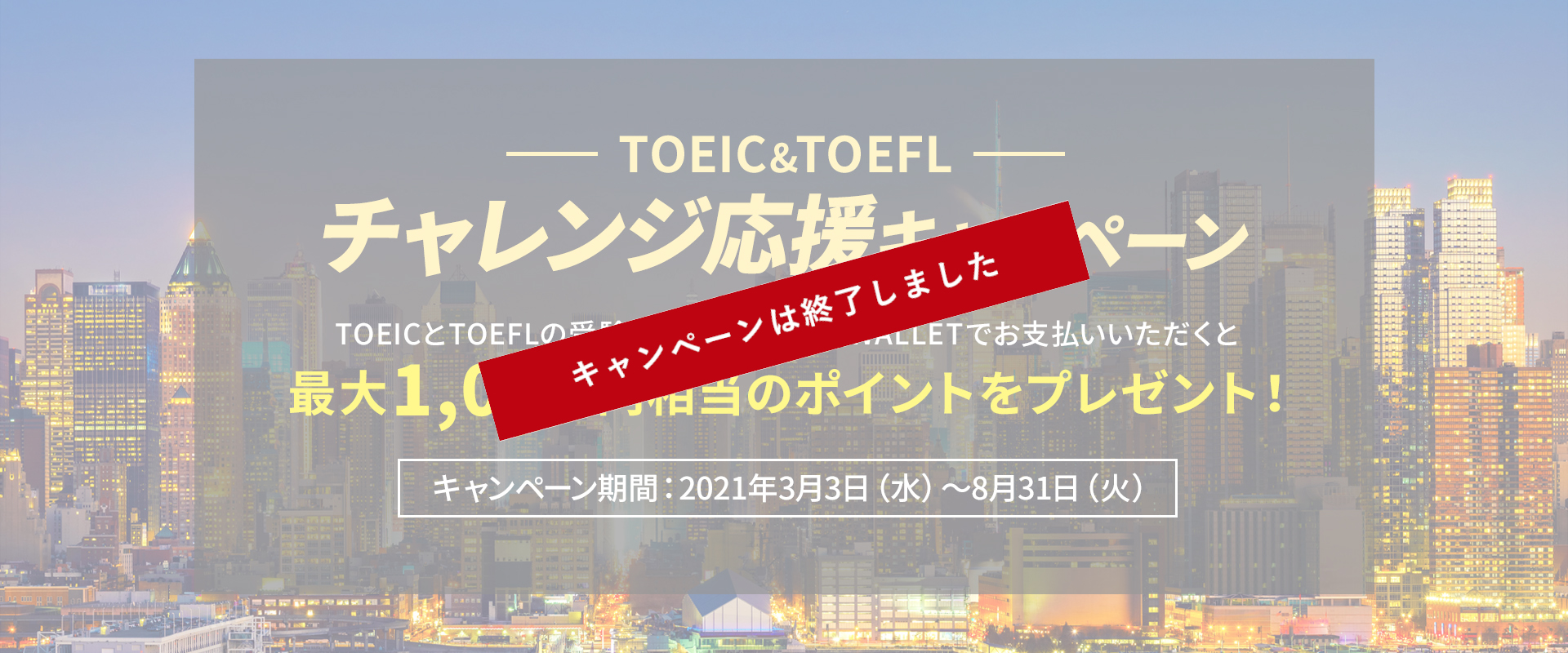 TOEIC&TOEFLチャレンジ応援キャンペーン　TOEICとTOEFLの受験料をJAL Global WALLETでお支払いいただくと、最大1,000円相当のポイントをプレゼント！キャンペーン期間：2021年3月3日（水）～8月31日（火）