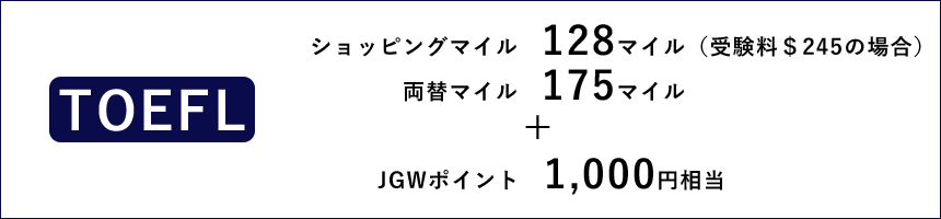 TOEFLの場合、ショッピングマイル130マイル（受験料＄245の場合）、両替マイル182マイル+JGWポイント1,000円相当