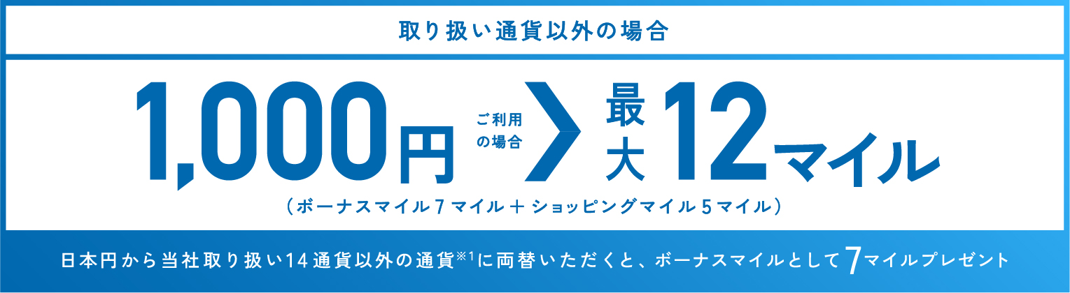 取り扱い通貨以外の場合 1,000円ご利用の場合 最大12マイル（ボーナスマイル7マイル＋ショッピングマイル5マイル）日本円から当社が取り扱い14通貨※1に両替いただくと、ボーナスマイルとして7マイルプレゼント